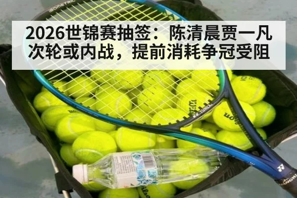 2026世锦赛抽签：陈清晨贾一凡次轮或内战，提前消耗争冠受阻