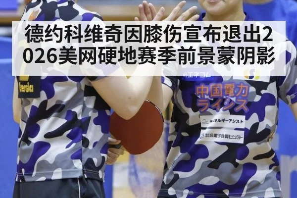 德约科维奇因膝伤宣布退出2026美网硬地赛季前景蒙阴影 - j9 game