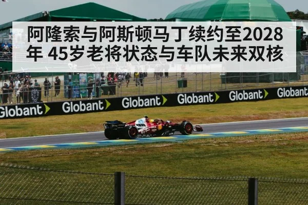 阿隆索与阿斯顿马丁续约至2028年 45岁老将状态与车队未来双核 - j9 game