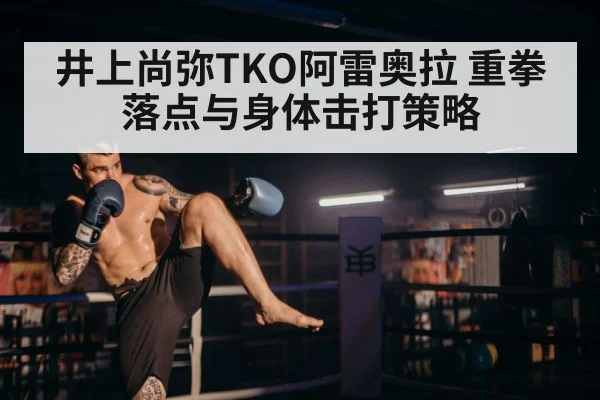 井上尚弥TKO阿雷奥拉 重拳落点与身体击打策略 - j9 game