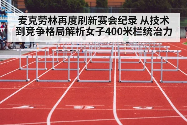 麦克劳林再度刷新赛会纪录 从技术到竞争格局解析女子400米栏统治力