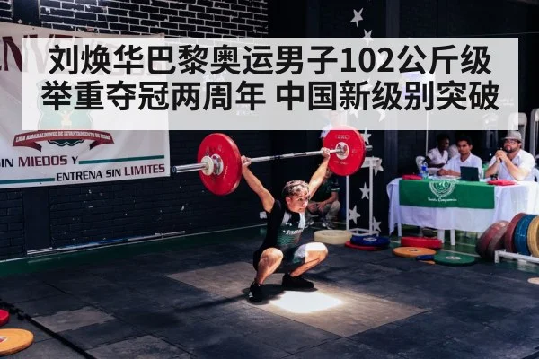 刘焕华巴黎奥运男子102公斤级举重夺冠两周年 中国新级别突破