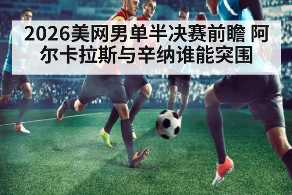 2026美网男单半决赛前瞻 阿尔卡拉斯与辛纳谁能突围 - j9 game