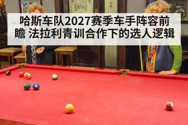 哈斯车队2027赛季车手阵容前瞻 法拉利青训合作下的选人逻辑 - j9 game
