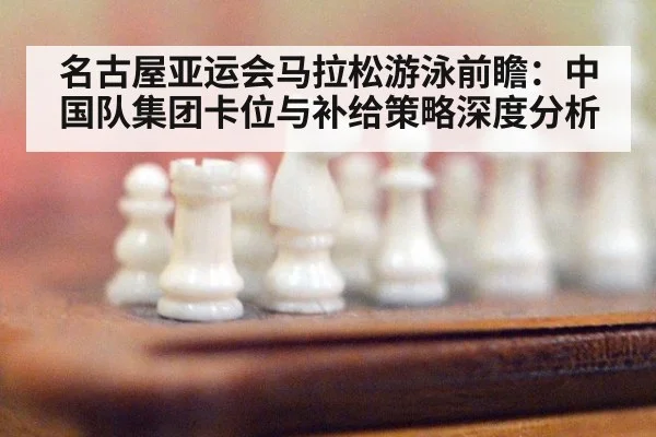 名古屋亚运会马拉松游泳前瞻：中国队集团卡位与补给策略深度分析 - j9 game