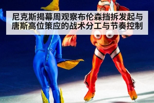 尼克斯揭幕周观察布伦森挡拆发起与唐斯高位策应的战术分工与节奏控制 - j9 game