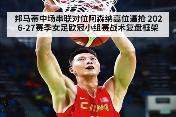 邦马蒂中场串联对位阿森纳高位逼抢 2026-27赛季女足欧冠小组赛战术复盘框架 - j9 game